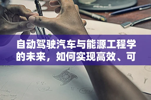 自动驾驶汽车与能源工程学的未来，如何实现高效、可持续的能源供应？