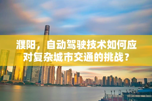濮阳，自动驾驶技术如何应对复杂城市交通的挑战？