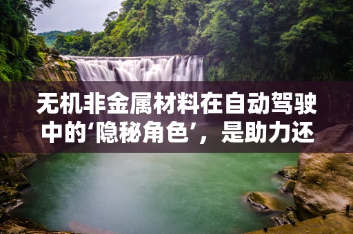无机非金属材料在自动驾驶中的‘隐秘角色’，是助力还是障碍？