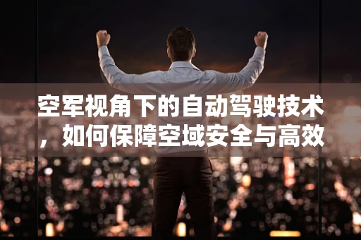 空军视角下的自动驾驶技术，如何保障空域安全与高效运行？