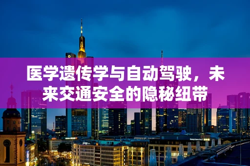医学遗传学与自动驾驶，未来交通安全的隐秘纽带