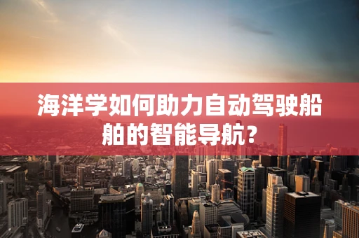 海洋学如何助力自动驾驶船舶的智能导航？