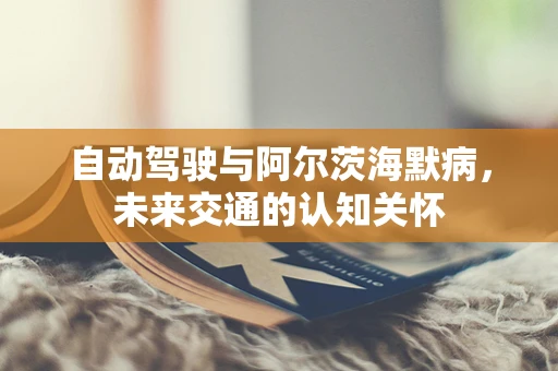 自动驾驶与阿尔茨海默病，未来交通的认知关怀