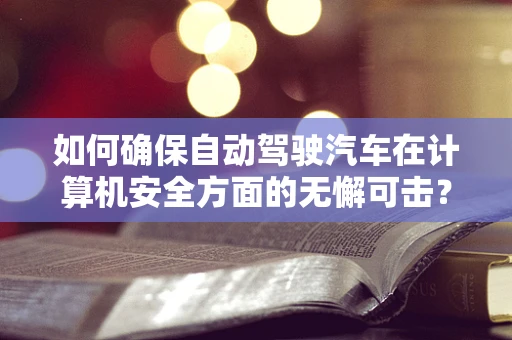 如何确保自动驾驶汽车在计算机安全方面的无懈可击？
