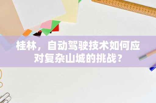 桂林，自动驾驶技术如何应对复杂山城的挑战？