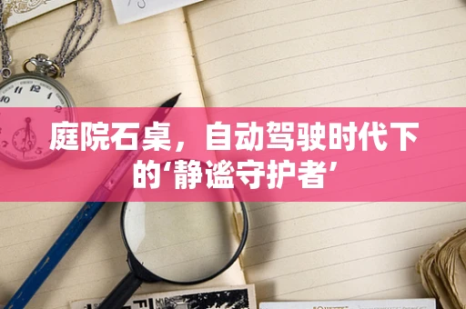 庭院石桌，自动驾驶时代下的‘静谧守护者’