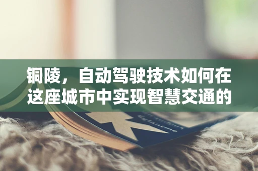铜陵，自动驾驶技术如何在这座城市中实现智慧交通的飞跃？