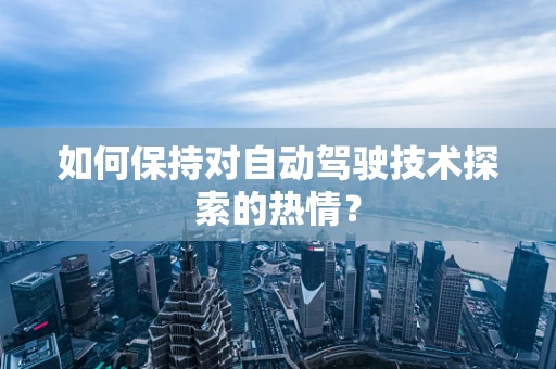 如何保持对自动驾驶技术探索的热情？