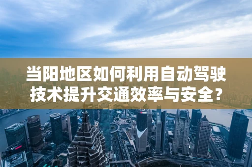 当阳地区如何利用自动驾驶技术提升交通效率与安全？