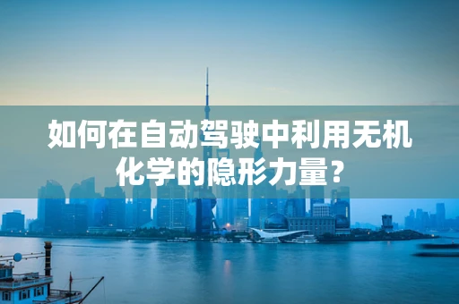 如何在自动驾驶中利用无机化学的隐形力量？