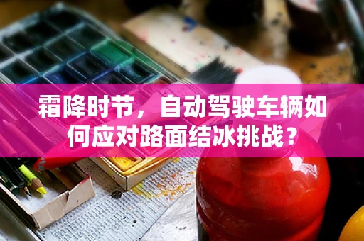霜降时节，自动驾驶车辆如何应对路面结冰挑战？