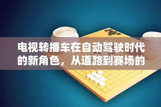 电视转播车在自动驾驶时代的新角色，从道路到赛场的无缝连接