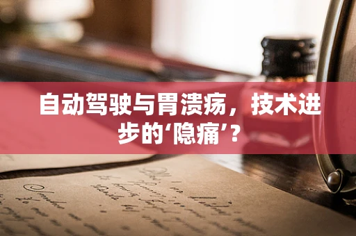 自动驾驶与胃溃疡，技术进步的‘隐痛’？