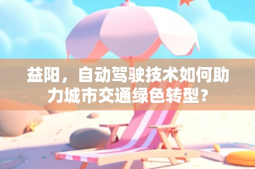 益阳，自动驾驶技术如何助力城市交通绿色转型？