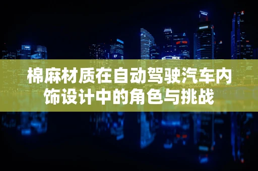 棉麻材质在自动驾驶汽车内饰设计中的角色与挑战