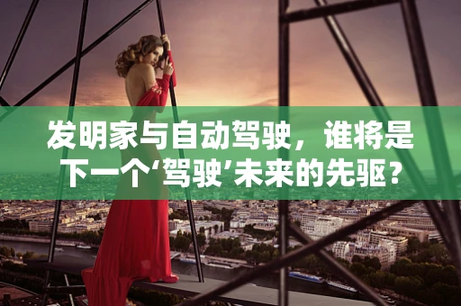 发明家与自动驾驶，谁将是下一个‘驾驶’未来的先驱？
