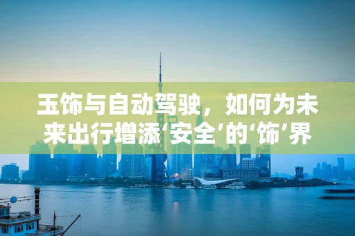 玉饰与自动驾驶，如何为未来出行增添‘安全’的‘饰’界？