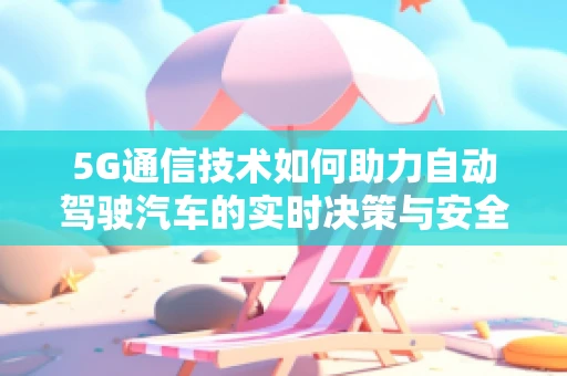 5G通信技术如何助力自动驾驶汽车的实时决策与安全？