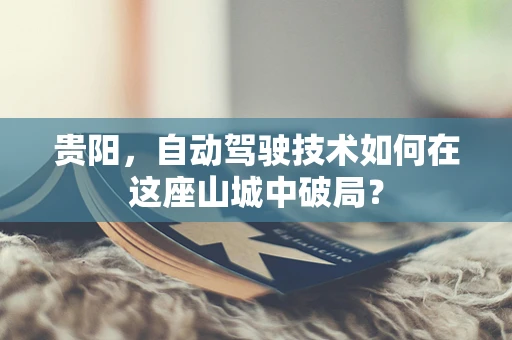 贵阳，自动驾驶技术如何在这座山城中破局？
