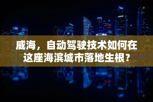 威海，自动驾驶技术如何在这座海滨城市落地生根？