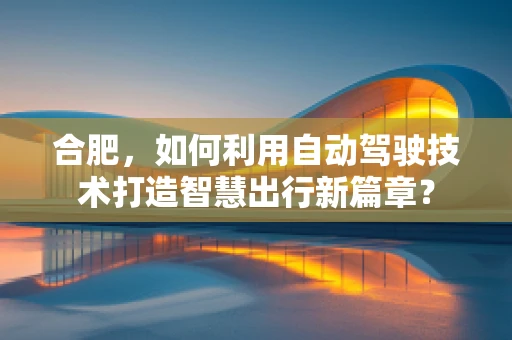 合肥，如何利用自动驾驶技术打造智慧出行新篇章？