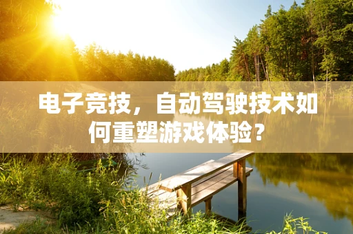 电子竞技，自动驾驶技术如何重塑游戏体验？