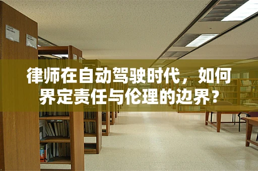 律师在自动驾驶时代，如何界定责任与伦理的边界？