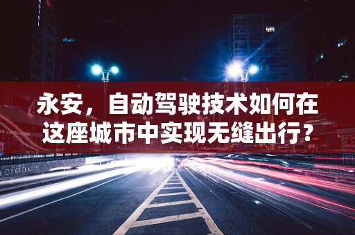 永安，自动驾驶技术如何在这座城市中实现无缝出行？
