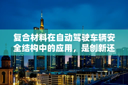复合材料在自动驾驶车辆安全结构中的应用，是创新还是过度？
