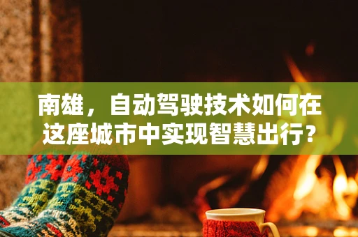 南雄，自动驾驶技术如何在这座城市中实现智慧出行？