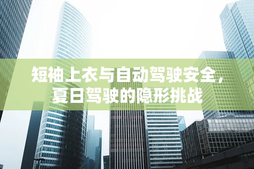 短袖上衣与自动驾驶安全，夏日驾驶的隐形挑战