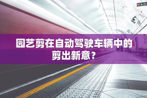园艺剪在自动驾驶车辆中的剪出新意？
