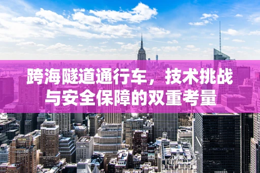跨海隧道通行车，技术挑战与安全保障的双重考量