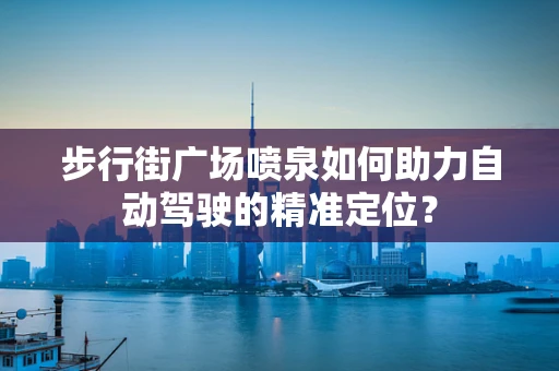 步行街广场喷泉如何助力自动驾驶的精准定位？