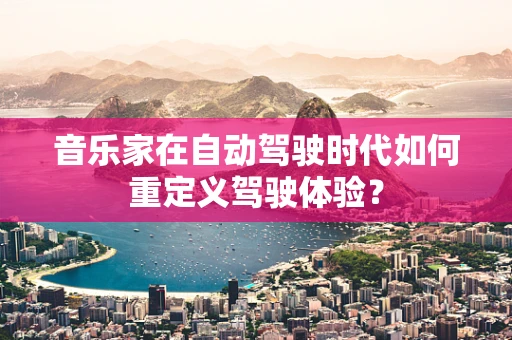 音乐家在自动驾驶时代如何重定义驾驶体验？
