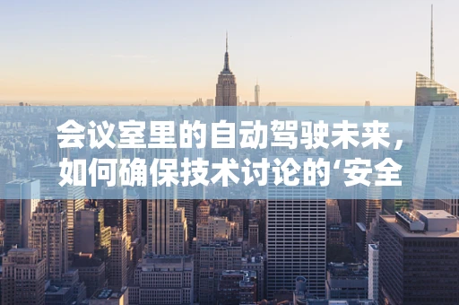 会议室里的自动驾驶未来，如何确保技术讨论的‘安全’行驶？