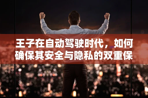 王子在自动驾驶时代，如何确保其安全与隐私的双重保障？