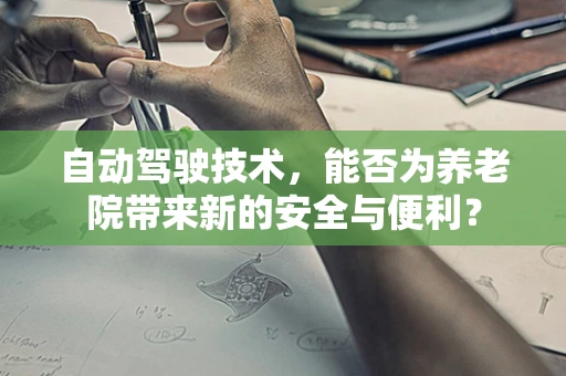 自动驾驶技术，能否为养老院带来新的安全与便利？