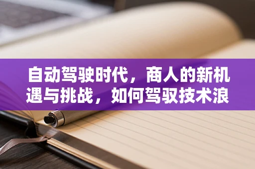 自动驾驶时代，商人的新机遇与挑战，如何驾驭技术浪潮？