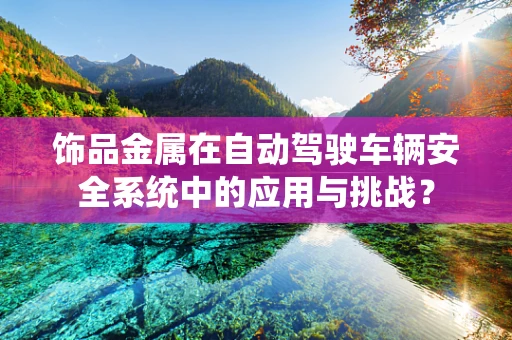 饰品金属在自动驾驶车辆安全系统中的应用与挑战？