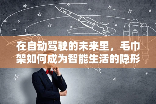 在自动驾驶的未来里，毛巾架如何成为智能生活的隐形推手？