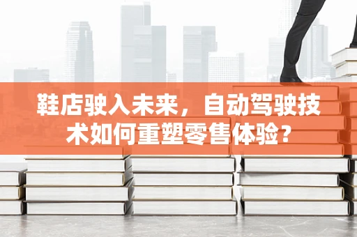 鞋店驶入未来，自动驾驶技术如何重塑零售体验？
