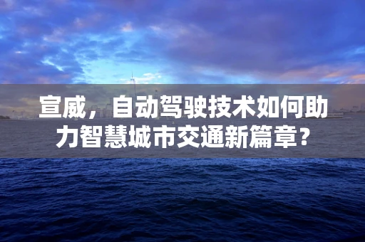 宣威，自动驾驶技术如何助力智慧城市交通新篇章？