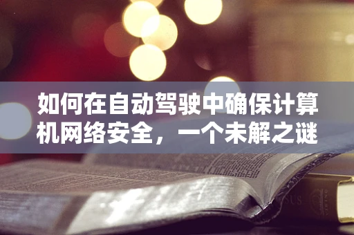 如何在自动驾驶中确保计算机网络安全，一个未解之谜？