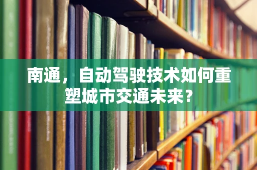 南通，自动驾驶技术如何重塑城市交通未来？