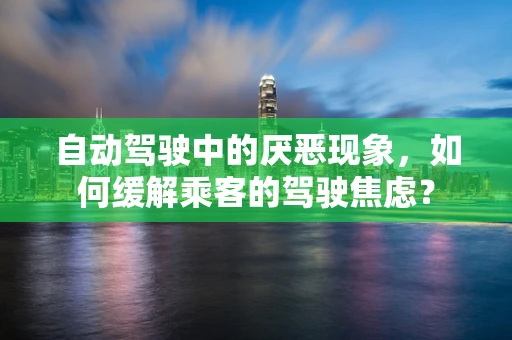 自动驾驶中的厌恶现象，如何缓解乘客的驾驶焦虑？