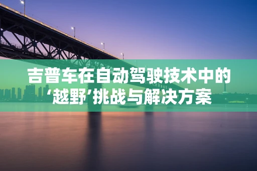 吉普车在自动驾驶技术中的‘越野’挑战与解决方案