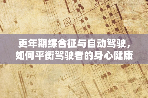 更年期综合征与自动驾驶，如何平衡驾驶者的身心健康？