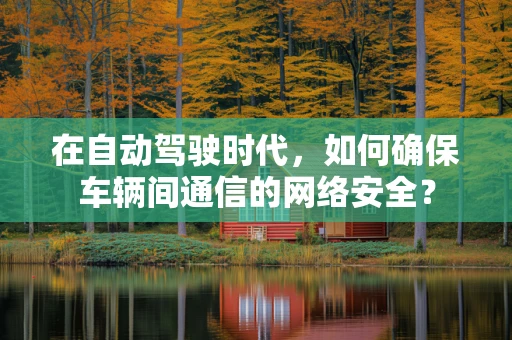 在自动驾驶时代，如何确保车辆间通信的网络安全？