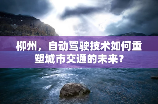 柳州，自动驾驶技术如何重塑城市交通的未来？